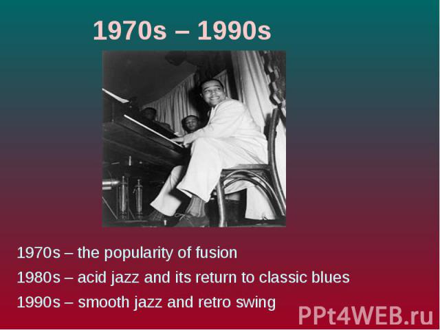 1970s – 1990s 1970s – the popularity of fusion 1980s – acid jazz and its return to classic blues 1990s – smooth jazz and retro swing