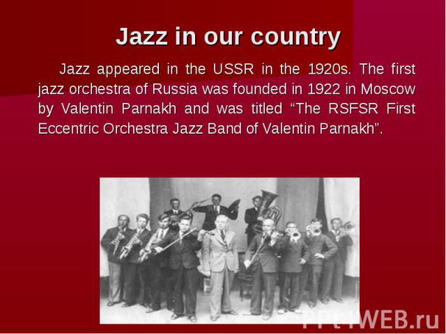 Jazz in our country Jazz appeared in the USSR in the 1920s. The first jazz orchestra of Russia was founded in 1922 in Moscow by Valentin Parnakh and was titled “The RSFSR First Eccentric Orchestra Jazz Band of Valentin Parnakh”.