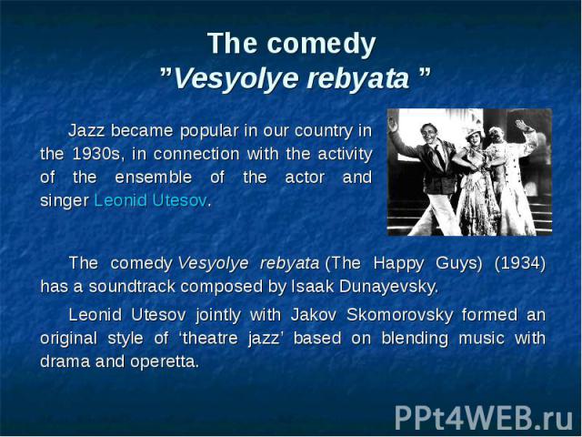 The comedy  ”Vesyolye rebyata ” The comedy Vesyolye rebyata (The Happy Guys) (1934) has a soundtrack composed by Isaak Dunayevsky. Leonid Utesov jointly with Jakov Skomorovsky formed an original style of ‘theatre jazz’ based on b…
