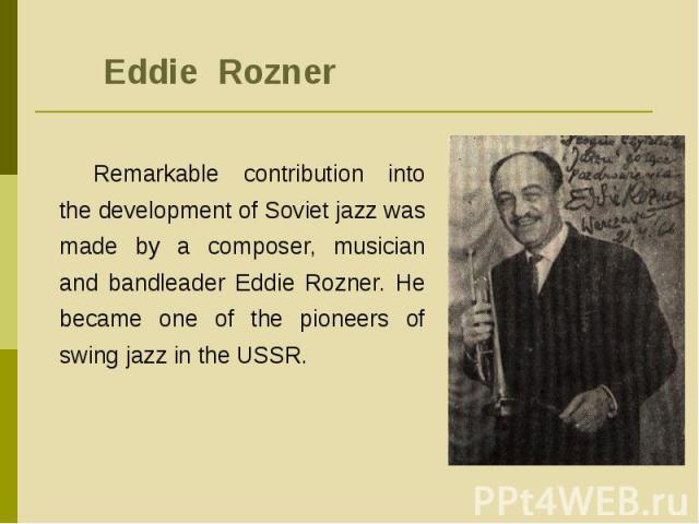 Eddie Rozner Remarkable contribution into the development of Soviet jazz was made by a composer, musician and bandleader Eddie Rozner. He became one of the pioneers of swing jazz in the USSR.