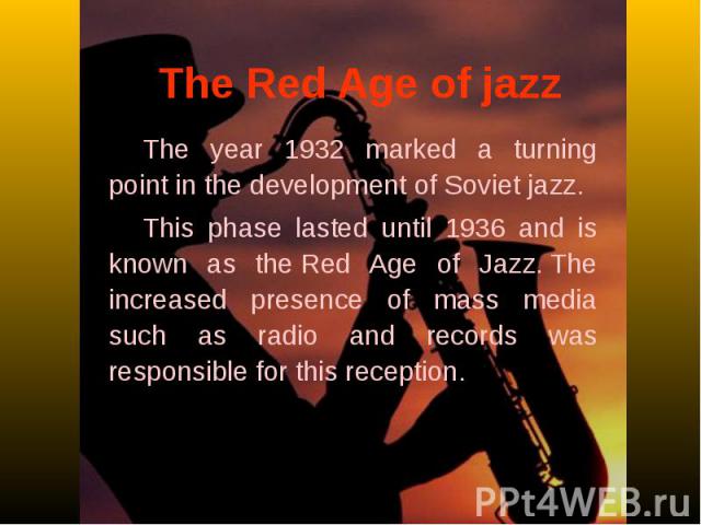 The Red Age of jazz The year 1932 marked a turning point in the development of Soviet jazz. This phase lasted until 1936 and is known as the Red Age of Jazz. The increased presence of mass media such as radio and records was responsible fo…