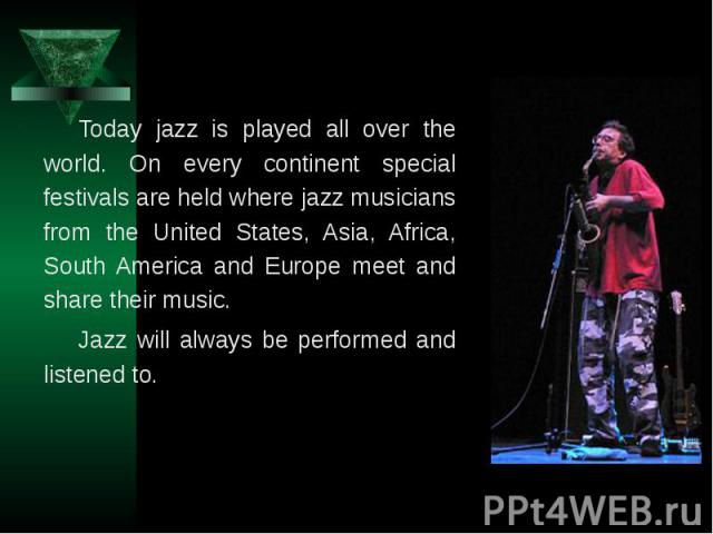 Today jazz is played all over the world. On every continent special festivals are held where jazz musicians from the United States, Asia, Africa, South America and Europe meet and share their music. Today jazz is played all over the world. On every …