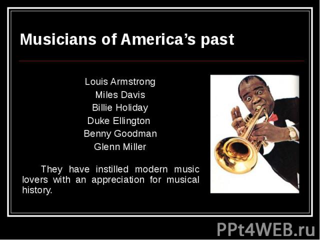 Musicians of America’s past Louis Armstrong Miles Davis Billie Holiday Duke Ellington Benny Goodman Glenn Miller They have instilled modern music lovers with an appreciation for musical history.