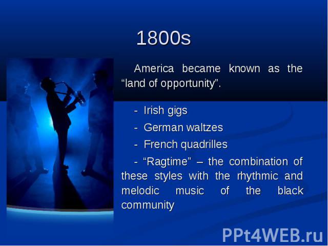 1800s  America became known as the “land of opportunity”. - Irish gigs - German waltzes - French quadrilles - “Ragtime” – the combination of these styles with the rhythmic and melodic music of the black community