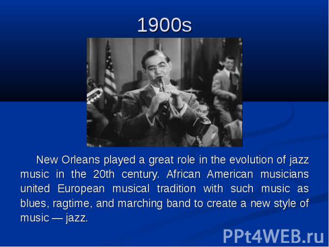 1900s New Orleans played a great role in the evolution of jazz music in the 20th century. African American musicians united European musical tradition with such music as blues, ragtime, and marching band to create a new style of music — jazz.