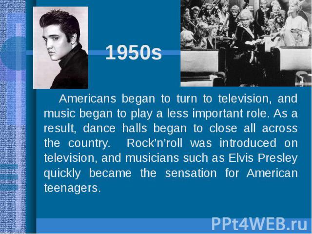 1950s Americans began to turn to television, and music began to play a less important role. As a result, dance halls began to close all across the country. Rock’n’roll was introduced on television, and musicians such as Elvis Presley quickly became …