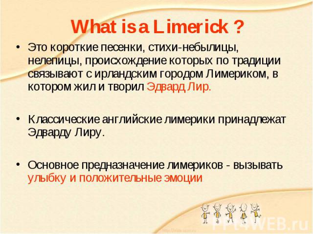 What is a Limerick ? Это короткие песенки, стихи-небылицы, нелепицы, происхождение которых по традиции связывают с ирландским городом Лимериком, в котором жил и творил Эдвард Лир. Классические английские лимерики принадлежат Эдварду Лиру. Основное п…
