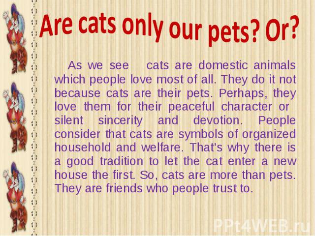 As we see cats are domestic animals which people love most of all. They do it not because cats are their pets. Perhaps, they love them for their peaceful character or silent sincerity and devotion. People consider that cats are symbols of organized …