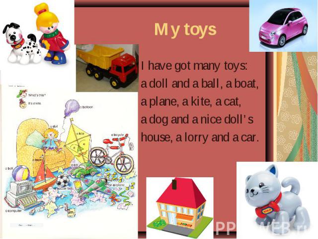 I have got many toys: I have got many toys: a doll and a ball, a boat, a plane, a kite, a cat, a dog and a nice doll’s house, a lorry and a car.