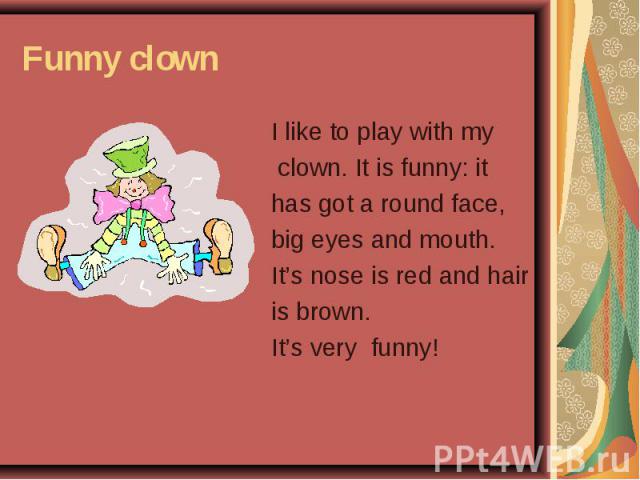 I like to play with my I like to play with my clown. It is funny: it has got a round face, big eyes and mouth. It’s nose is red and hair is brown. It’s very funny!
