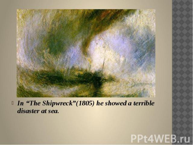 In “The Shipwreck”(1805) he showed a terrible disaster at sea.