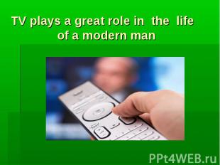 TV plays a great role in the life of a modern man TV plays a great role in the l