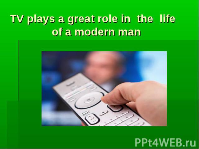TV plays a great role in the life of a modern man TV plays a great role in the life of a modern man