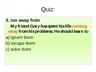 Quiz: 3. run away from My friend Gary has spent his life running away from his p