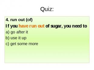 Quiz: 4. run out (of) If you have run out of sugar, you need to a) go after it b
