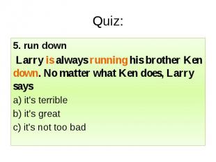 Quiz: 5. run down Larry is always running his brother Ken down. No matter what K
