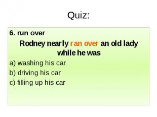 Quiz: 6. run over Rodney nearly ran over an old lady while he was a) washing his