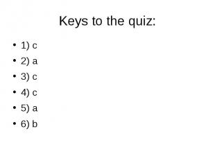Keys to the quiz: 1) c 2) a 3) c 4) c 5) a 6) b