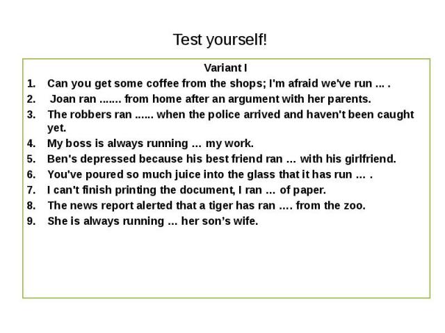 Test yourself! Variant I Can you get some coffee from the shops; I'm afraid we've run ... .  Joan ran ....... from home after an argument with her parents. The robbers ran ...... when the police arrived and haven't been caught yet. My boss is a…