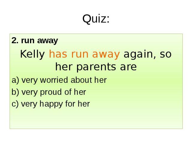 Quiz: 2. run away Kelly has run away again, so her parents are a) very worried about her b) very proud of her c) very happy for her