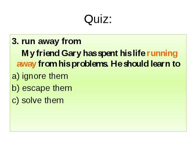 Quiz: 3. run away from My friend Gary has spent his life running away from his problems. He should learn to a) ignore them b) escape them c) solve them
