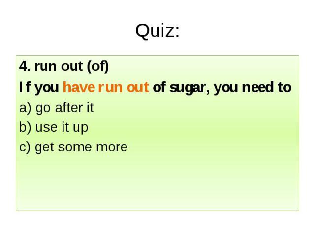 Quiz: 4. run out (of) If you have run out of sugar, you need to a) go after it b) use it up c) get some more