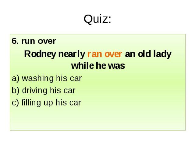 Quiz: 6. run over Rodney nearly ran over an old lady while he was a) washing his car b) driving his car c) filling up his car