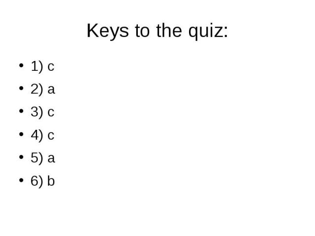 Keys to the quiz: 1) c 2) a 3) c 4) c 5) a 6) b