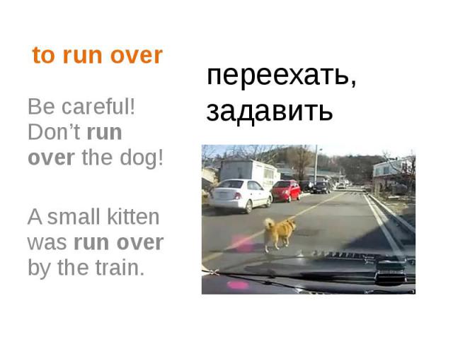 to run over Be careful! Don’t run over the dog! A small kitten was run over by the train.