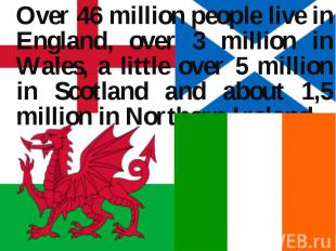 Over 46 million people live in England, over 3 million in Wales, a little over 5