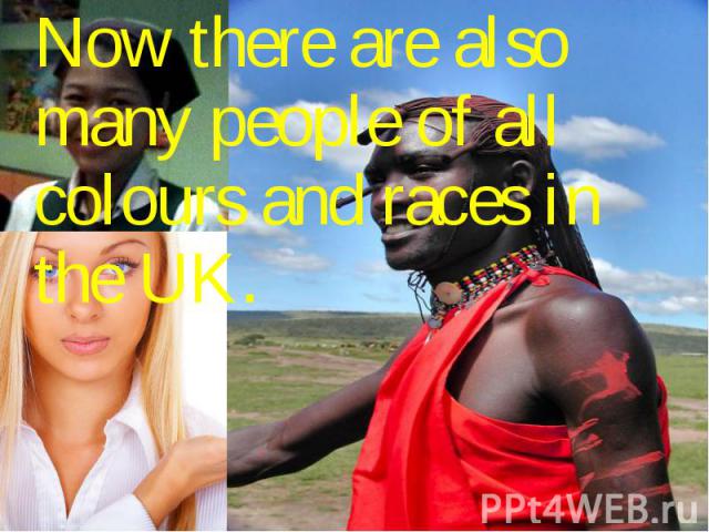 Now there are also many people of all colours and races in the UK. Now there are also many people of all colours and races in the UK.