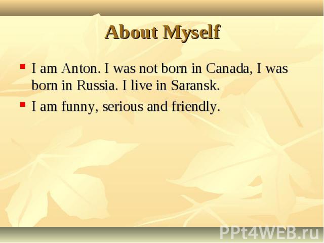 I am Anton. I was not born in Canada, I was born in Russia. I live in Saransk. I am Anton. I was not born in Canada, I was born in Russia. I live in Saransk. I am funny, serious and friendly.