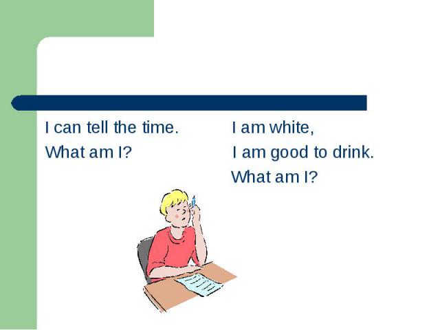 I can tell the time. I am white, I can tell the time. I am white, What am I? I am good to drink. What am I?