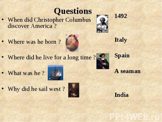 When did Christopher Columbus discover America ? When did Christopher Columbus discover America ? Where was he born ? Where did he live for a long time ? What was he ? Why did he sail west ?