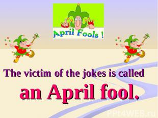 The victim of the jokes is called an April fool.
