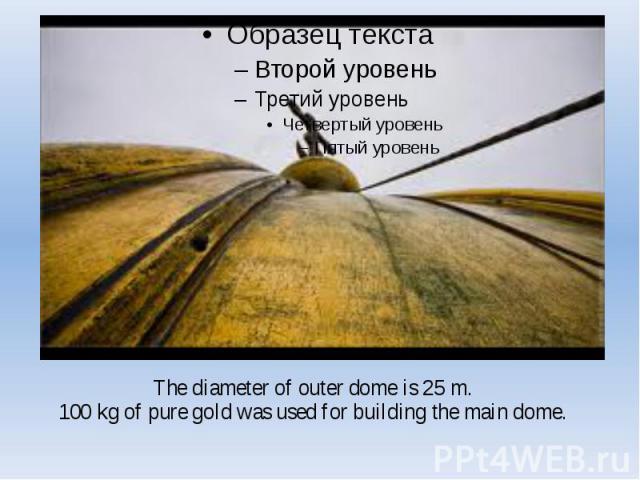 The diameter of outer dome is 25 m. 100 kg of pure gold was used for building the main dome.