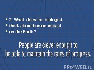 2. What does the biologist think about human impact on the Earth?