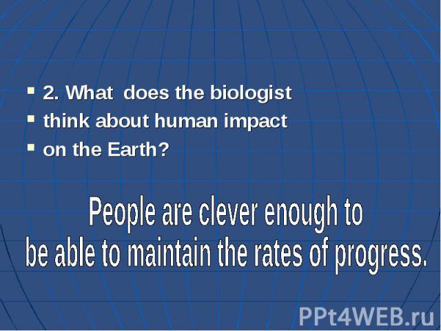 2. What does the biologist think about human impact on the Earth?