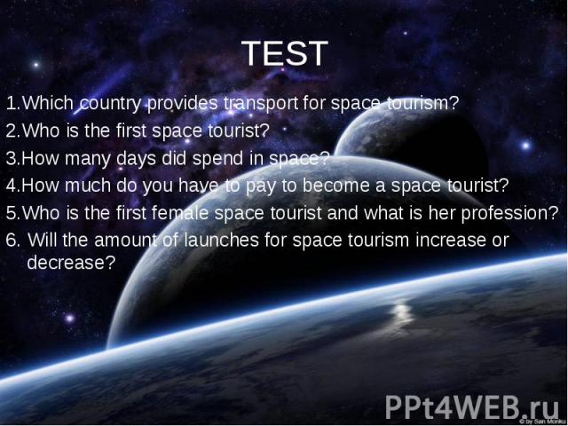 1.Which country provides transport for space tourism? 1.Which country provides transport for space tourism? 2.Who is the first space tourist? 3.How many days did spend in space? 4.How much do you have to pay to become a space tourist? 5.Who is the f…