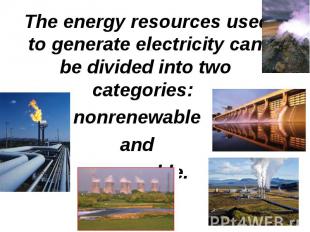 The energy resources used to generate electricity can be divided into two catego