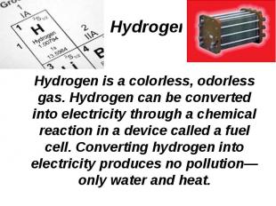 Hydrogen is a colorless, odorless gas. Hydrogen can be converted into electricit