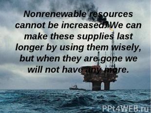 Nonrenewable resources cannot be increased. We can make these supplies last long