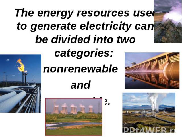 The energy resources used to generate electricity can be divided into two categories: The energy resources used to generate electricity can be divided into two categories: nonrenewable and renewable.