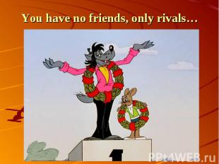 You have no friends, only rivals…