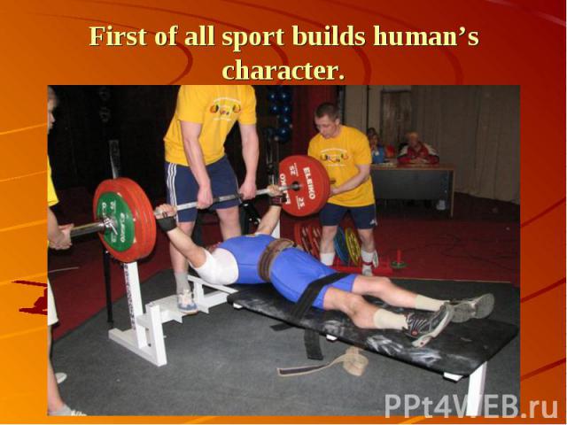 First of all sport builds human’s character.