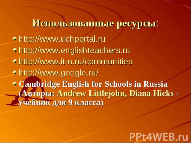Использованные ресурсы: http://www.uchportal.ru http://www.englishteachers.ru http://www.it-n.ru/communities http://www.google.ru/ Cambridge English for Schools in Russia (Авторы: Andrew Littlejohn, Diana Hicks - учебник для 9 класса)  