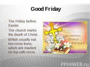 Good Friday The Friday before Easter. The church marks the death of Christ. Brit
