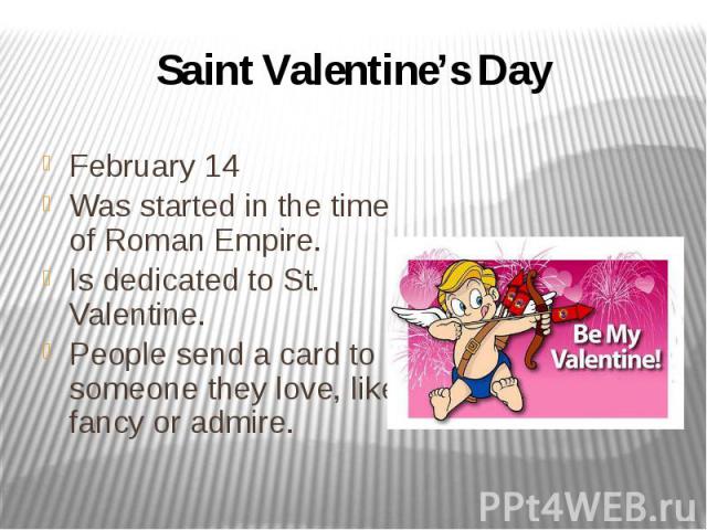 Saint Valentine’s Day February 14 Was started in the time of Roman Empire. Is dedicated to St. Valentine. People send a card to someone they love, like, fancy or admire.