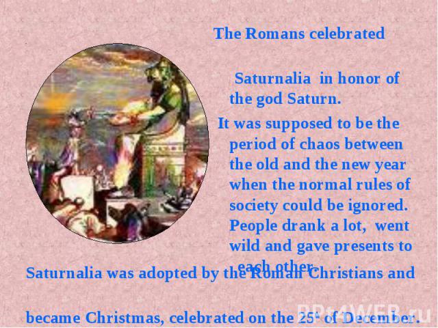 Saturnalia was adopted by the Roman Christians and Saturnalia was adopted by the Roman Christians and became Christmas, celebrated on the 25th of December.