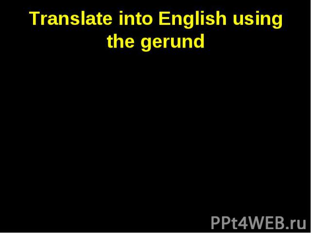 Translate into English using the gerund Я не люблю рано вставать. Пожалуйста, перестань над ней смеяться. Я боюсь сделать ошибку. Спасибо за то, что ты мне помог. Смотреть футбол по телевизору не очень интересно. Изучение английского языка необходим…